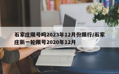 石家庄限号吗2023年12月份限行/石家庄新一轮限号2020年12月